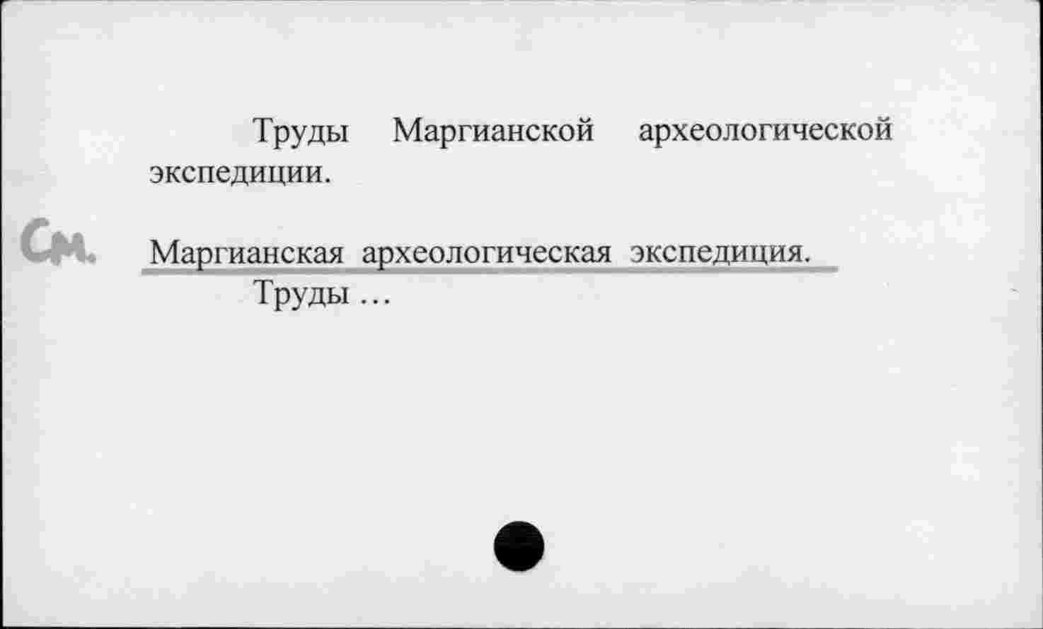 ﻿Труды Маргианской археологической экспедиции.
См. Маргианская археологическая экспедиция.
Труды ...